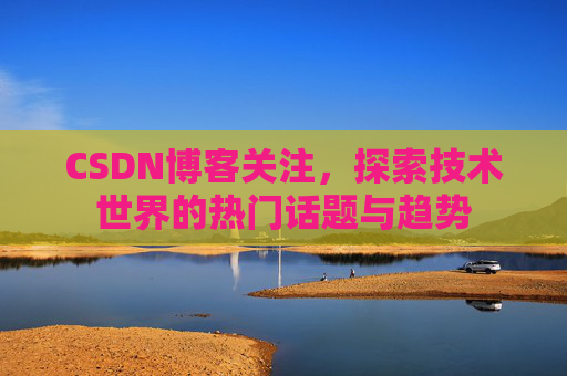 CSDN博客关注，探索技术世界的热门话题与趋势